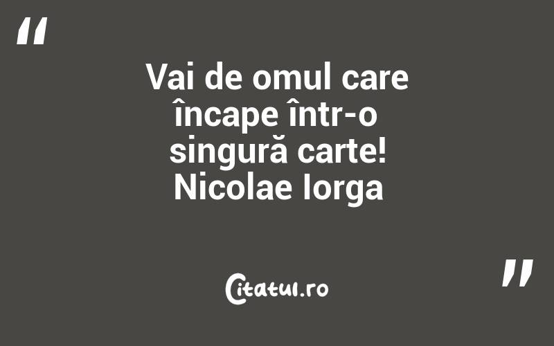 Vai de omul care încape într-o singură carte! Nicolae Iorga
