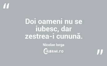 Doi oameni nu se iubesc, dar zestrea-i cunună. Nicolae Iorga...