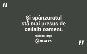 Şi spânzuratul stă mai presus de ceilalţi oameni. Nicolae Iorga...