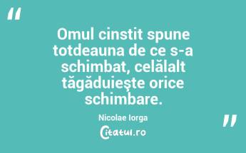 Omul cinstit spune totdeauna de ce s-a schimbat, celălalt tăgăduieşte orice schimbare. Nicolae Iorga...