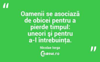 Oamenii se asociază de obicei pentru a pierde timpul: uneori şi pentru a-l întrebuinţa. Nicolae Iorga...