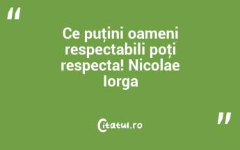 Ce puţini oameni respectabili poţi respecta! Nicolae Iorga...