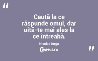 Caută la ce răspunde omul, dar uită-te mai ales la ce întreabă. Nicolae Iorga...