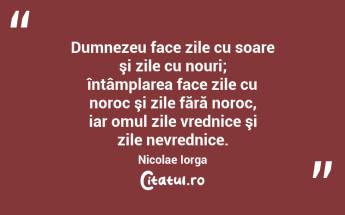Dumnezeu face zile cu soare şi zile cu nouri; întâmplarea face zile cu noroc şi zile fără noroc, iar omul zile vrednice şi zile nevrednice. Nicolae Iorga...
