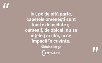 Iar, pe de altă parte, capetele omeneşti sunt foarte deosebite şi oamenii, de obicei, nu se înţeleg în idei, ci se împacă în cuvinte. Nicolae Iorga...