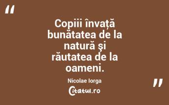 Copiii învaţă bunătatea de la natură şi răutatea de la oameni. Nicolae Iorga...