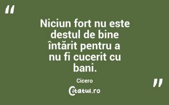 Niciun fort nu este destul de bine întărit pentru a nu fi cucerit cu bani. Cicero...