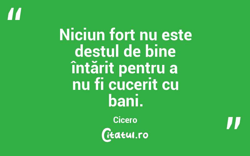 Niciun fort nu este destul de bine întărit pentru a nu fi cucerit cu bani. Cicero
