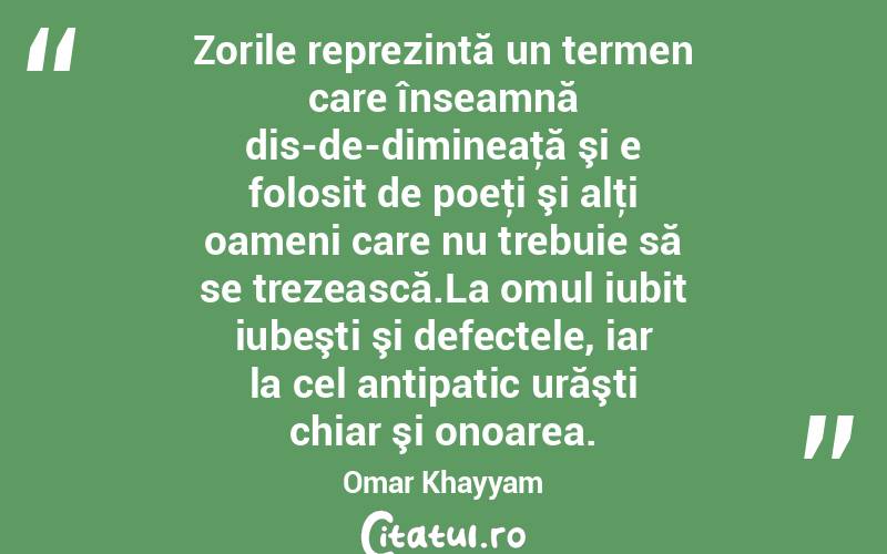 Zorile reprezintă un termen care înseamnă dis-de-dimineaţă şi e folosit de poeţi şi alţi oameni care nu trebuie să se trezească.La omul iubit iubeşti şi defectele, iar la cel antipatic urăşti chiar şi onoarea. Omar Khayyam
