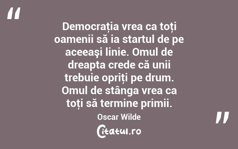 Democraţia vrea ca toţi oamenii să ia startul de pe aceeaşi linie. Omul de dreapta crede că unii trebuie opriţi pe drum. Omul de stânga vrea ca toţi să termine primii. Oscar Wilde