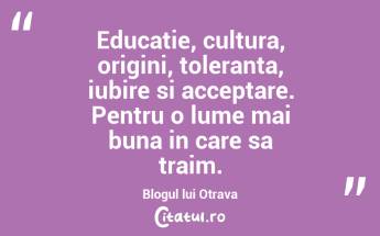 Educatie, cultura, origini, toleranta, iubire si acceptare. Pentru o lume mai buna in care sa traim. Blogul lui Otrava...
