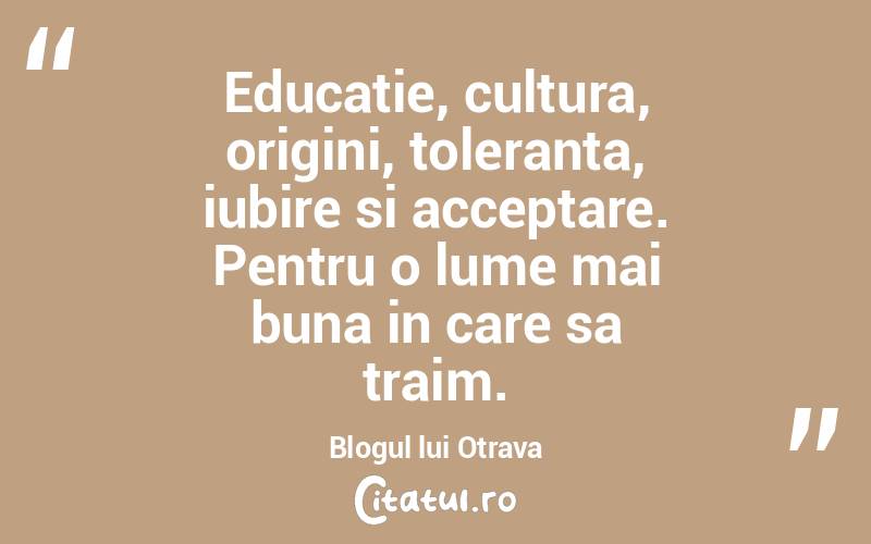 Educatie, cultura, origini, toleranta, iubire si acceptare. Pentru o lume mai buna in care sa traim. Blogul lui Otrava
