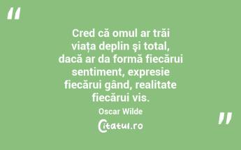 Cred că omul ar trăi viaţa deplin şi total, dacă ar da formă fiecărui sentiment, expresie fiecărui gând, realitate fiecărui vis. Oscar Wilde...