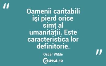 Oamenii caritabili îşi pierd orice simţ al umanităţii. Este caracteristica lor definitorie. Oscar Wilde...