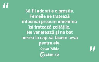 Să fii adorat e o prostie. Femeile ne tratează întocmai precum omenirea îşi tratează zeităţile. Ne venerează şi ne bat mereu la cap să facem ceva pentru ele. Oscar Wilde...