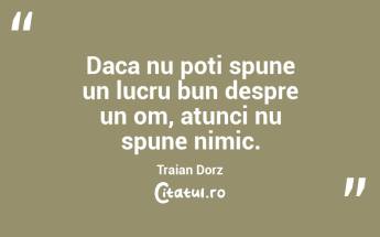Daca nu poti spune un lucru bun despre un om, atunci nu spune nimic. Traian Dorz...