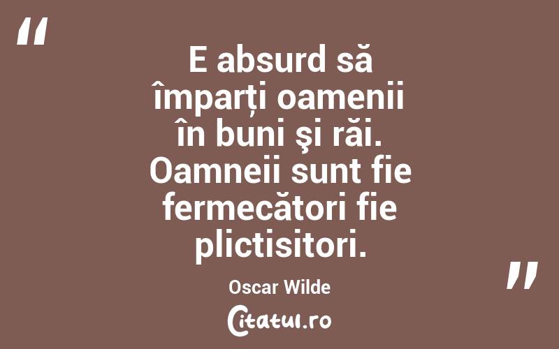 E absurd să împarţi oamenii în buni şi răi. Oamneii sunt fie fermecători fie plictisitori. Oscar Wilde
