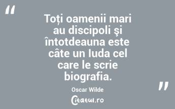 Toţi oamenii mari au discipoli şi întotdeauna este câte un Iuda cel care le scrie biografia. Oscar Wilde...