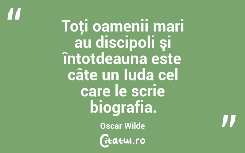 Toţi oamenii mari au discipoli şi întotdeauna este câte un Iuda cel care le scrie biografia. Oscar Wilde