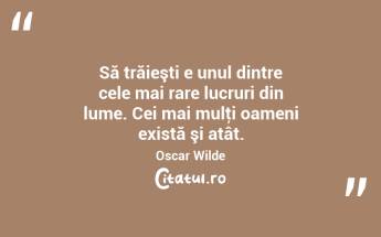 Să trăieşti e unul dintre cele mai rare lucruri din lume. Cei mai mulţi oameni există şi atât. Oscar Wilde...