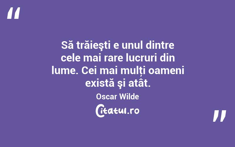 Să trăieşti e unul dintre cele mai rare lucruri din lume. Cei mai mulţi oameni există şi atât. Oscar Wilde
