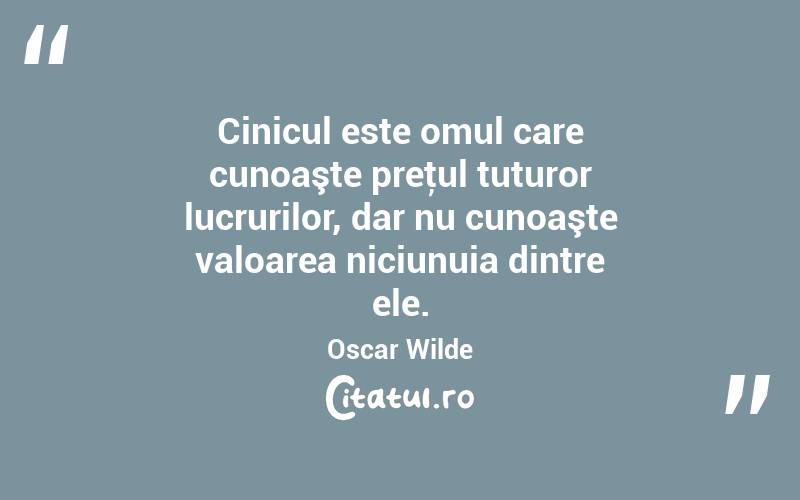 Cinicul este omul care cunoaşte preţul tuturor lucrurilor, dar nu cunoaşte valoarea niciunuia dintre ele. Oscar Wilde
