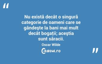 Nu există decât o singură categorie de oameni care se gândeşte la bani mai mult decât bogaţii; aceştia sunt săracii. Oscar Wilde...