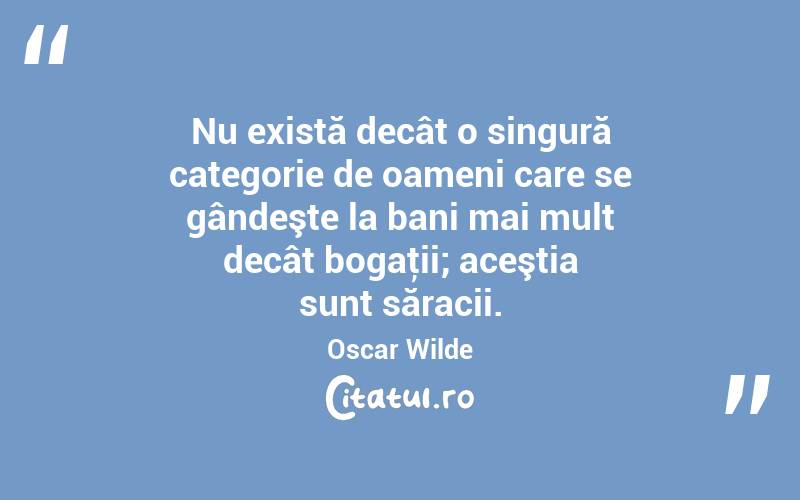 Nu există decât o singură categorie de oameni care se gândeşte la bani mai mult decât bogaţii; aceştia sunt săracii. Oscar Wilde
