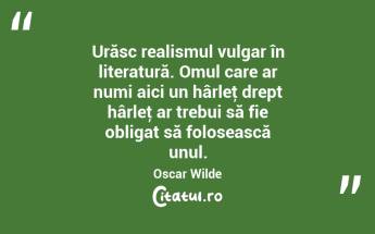 Urăsc realismul vulgar în literatură. Omul care ar numi aici un hârleţ drept hârleţ ar trebui să fie obligat să folosească unul. Oscar Wilde...