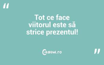 Tot ce face viitorul este să strice prezentul!...
