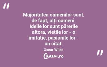 Majoritatea oamenilor sunt, de fapt, alţi oameni. Ideile lor sunt părerile altora, vieţile lor - o imitaţie, pasiunile lor - un citat. Oscar Wilde...