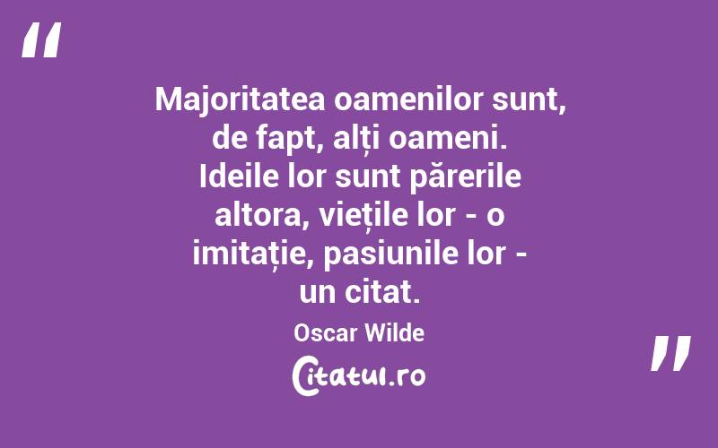 Majoritatea oamenilor sunt, de fapt, alţi oameni. Ideile lor sunt părerile altora, vieţile lor - o imitaţie, pasiunile lor - un citat. Oscar Wilde
