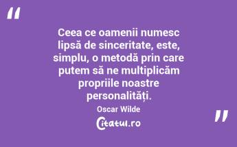 Ceea ce oamenii numesc lipsă de sinceritate, este, simplu, o metodă prin care putem să ne multiplicăm propriile noastre personalităţi. Oscar Wilde...