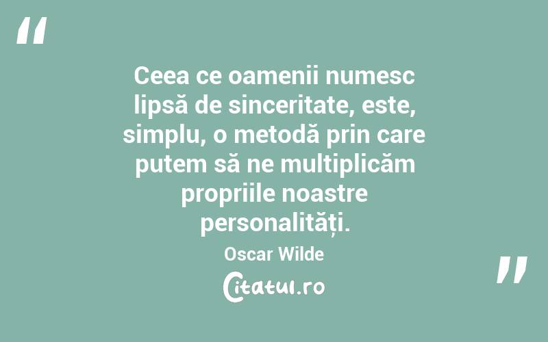 Ceea ce oamenii numesc lipsă de sinceritate, este, simplu, o metodă prin care putem să ne multiplicăm propriile noastre personalităţi. Oscar Wilde