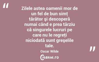 Zilele astea oamenii mor de un fel de bun simţ târâtor şi descoperă numai când e prea târziu că singurele lucruri pe care nu le regreţi niciodată sunt greşelile tale. Oscar Wilde...