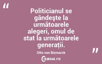 Politicianul se gândeşte la următoarele alegeri, omul de stat la următoarele generaţii. Otto von Bismarck...