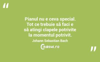 Pianul nu e ceva special. Tot ce trebuie să faci e să atingi clapele potrivite la momentul potrivit.Johann Sebastian Bach...