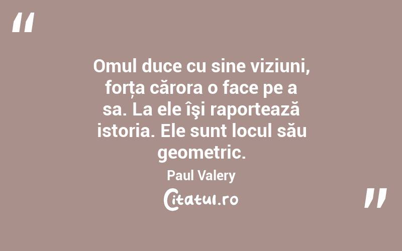Omul duce cu sine viziuni, forţa cărora o face pe a sa. La ele îşi raportează istoria. Ele sunt locul său geometric. Paul Valery