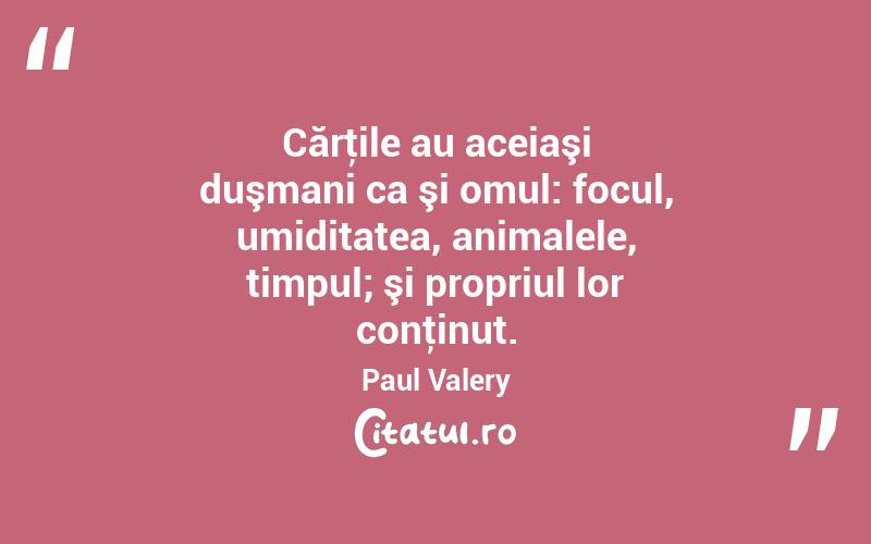 Cărţile au aceiaşi duşmani ca şi omul: focul, umiditatea, animalele, timpul; şi propriul lor conţinut. Paul Valery