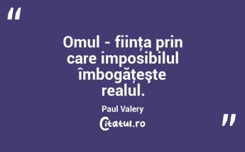 Omul - fiinţa prin care imposibilul îmbogăţeşte realul. Paul Valery...