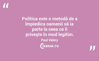 Politica este o metodă de a împiedica oamenii să ia parte la ceea ce îi priveşte în mod legitim. Paul Valery...