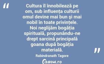 Cultura îl înnobilează pe om, sub influenţa culturii omul devine mai bun şi mai nobil în toate privinţele. Noi neglijăm bogăţia spirituală, propunându-ne drept sarcină principală goana după bogăţia materială. Rabindranath Tagore...