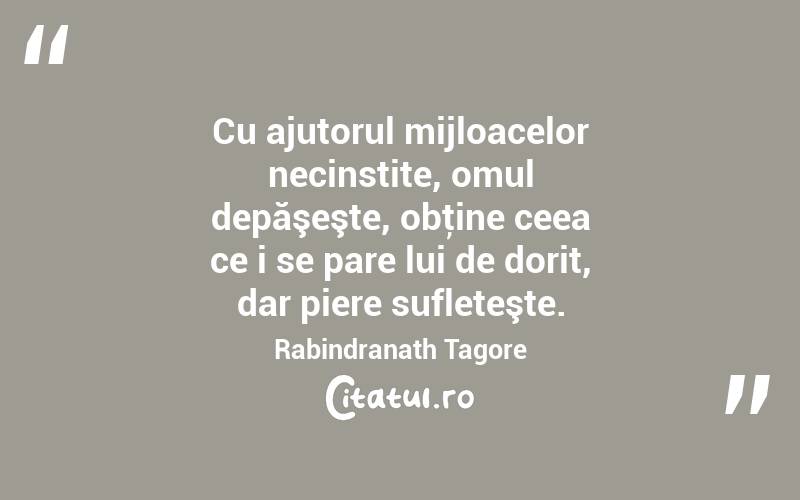 Cu ajutorul mijloacelor necinstite, omul depăşeşte, obţine ceea ce i se pare lui de dorit, dar piere sufleteşte. Rabindranath Tagore