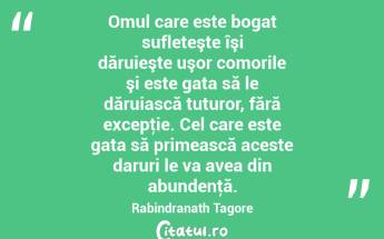 Omul care este bogat sufleteşte îşi dăruieşte uşor comorile şi este gata să le dăruiască tuturor, fără excepţie. Cel care este gata să primească aceste daruri le va avea din abundenţă. Rabindranath Tagore...