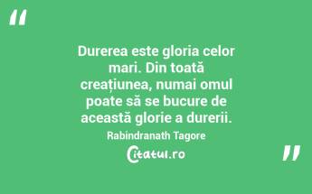 Durerea este gloria celor mari. Din toată creaţiunea, numai omul poate să se bucure de această glorie a durerii. Rabindranath Tagore...