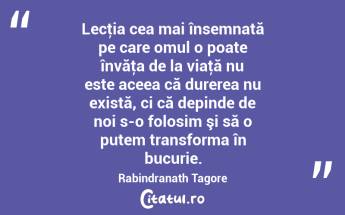 Lecţia cea mai însemnată pe care omul o poate învăţa de la viaţă nu este aceea că durerea nu există, ci că depinde de noi s-o folosim şi să o putem transforma în bucurie. Rabindranath Tagore...