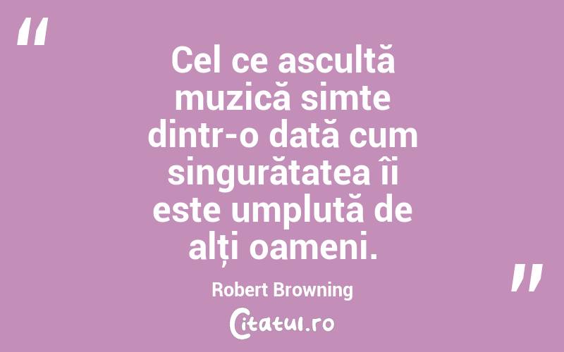Cel ce ascultă muzică simte dintr-o dată cum singurătatea îi este umplută de alţi oameni. Robert Browning

