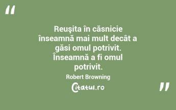 Reuşita în căsnicie înseamnă mai mult decât a găsi omul potrivit. Înseamnă a fi omul potrivit. Robert Browning...
