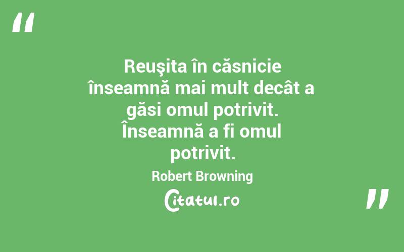 Reuşita în căsnicie înseamnă mai mult decât a găsi omul potrivit. Înseamnă a fi omul potrivit. Robert Browning
