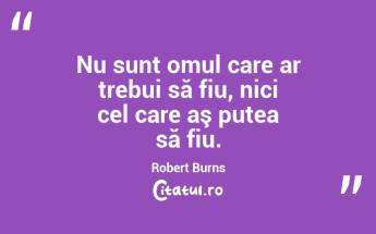 Nu sunt omul care ar trebui să fiu, nici cel care aş putea să fiu. Robert Burns...